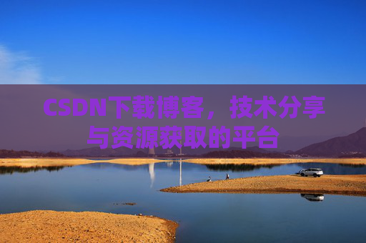 CSDN下载博客，技术分享与资源获取的平台